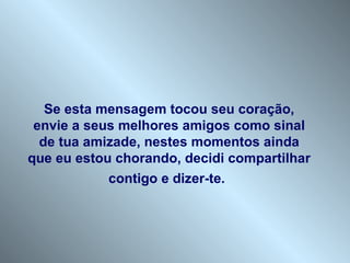 Se esta mensagem tocou seu coração, envie a seus melhores amigos como sinal de tua amizade, nestes momentos ainda que eu estou chorando, decidi compartilhar contigo e dizer-te .   