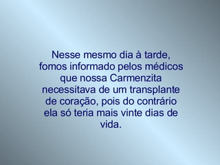 Nesse mesmo dia à tarde, fomos informado pelos médicos que nossa Carmenzita necessitava de um transplante de coração, pois do contrário ela só teria mais vinte dias de vida. 