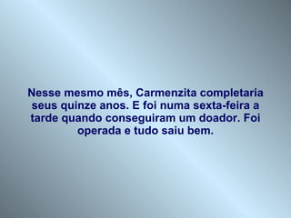 Nesse mesmo mês, Carmenzita completaria seus quinze anos. E foi numa sexta-feira a tarde quando conseguiram um doador. Foi operada e tudo saiu bem. 