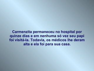 Carmenzita permaneceu no hospital por quinze dias e em nenhuma só vez seu papi foi visitá-la. Todavia, os médicos lhe deram alta e ela foi para sua casa. 