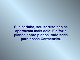 Sua carinha, seu sorriso não se apartavam mais dele. Ele fazia planos sobre planos, tudo seria para nossa Carmenzita. 