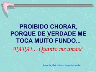 PROIBIDO CHORAR, PORQUE DE VERDADE ME TOCA MUITO FUNDO...  PAPAI... Quanto me amas?   Autor do Slide: Vicente Mourão Landim 