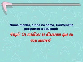 Numa manhã, ainda na cama, Carmenzita perguntou a seu papi:  Papi? Os médicos te disseram que eu vou morrer?  
