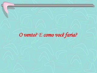 O vento?  E  como você faria?   
