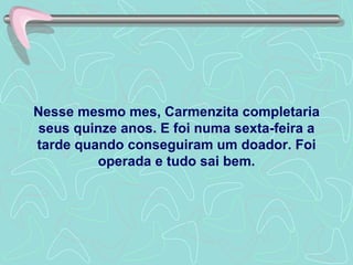 Nesse mesmo mes, Carmenzita completaria seus quinze anos. E foi numa sexta-feira a tarde quando conseguiram um doador. Foi operada e tudo sai bem. 
