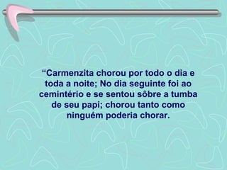 “ Carmenzita chorou por todo o dia e toda a noite; No dia seguinte foi ao cemintério e se sentou sôbre a tumba de seu papi; chorou tanto como ninguém poderia chorar. 
