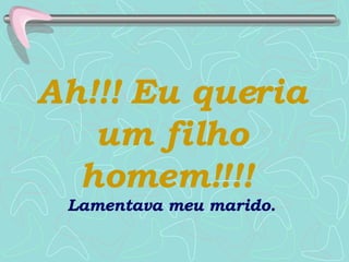 Ah!!! Eu queria um filho homem!!!!   Lamentava meu marido. 