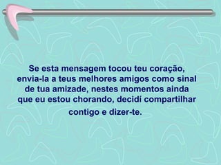 Se esta mensagem tocou teu coração, envia-la a teus melhores amigos como sinal de tua amizade, nestes momentos ainda que eu estou chorando, decidí compartilhar contigo e dizer-te .   