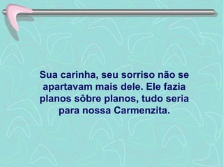 Sua carinha, seu sorriso não se apartavam mais dele. Ele fazia planos sôbre planos, tudo seria para nossa Carmenzita. 