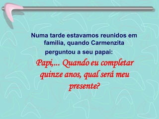 Numa tarde estavamos reunidos em familia, quando Carmenzita perguntou a seu papai:  Papi,... Quando eu completar quinze anos, qual será meu presente? 