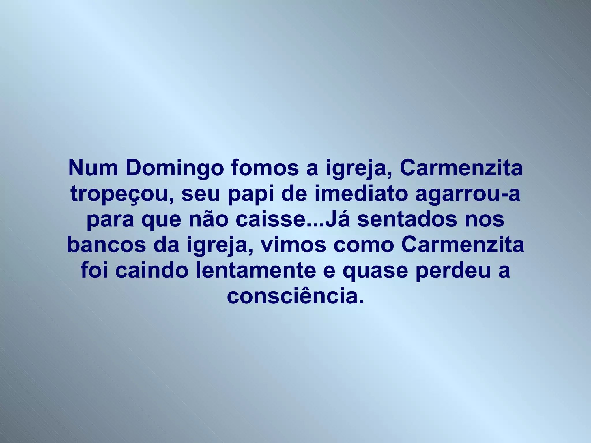 Num Domingo fomos a igreja, Carmenzita tropeçou, seu papi de imediato agarrou-a para que não caisse...Já sentados nos bancos da igreja, vimos como Carmenzita foi caindo lentamente e quase perdeu a consciência. 