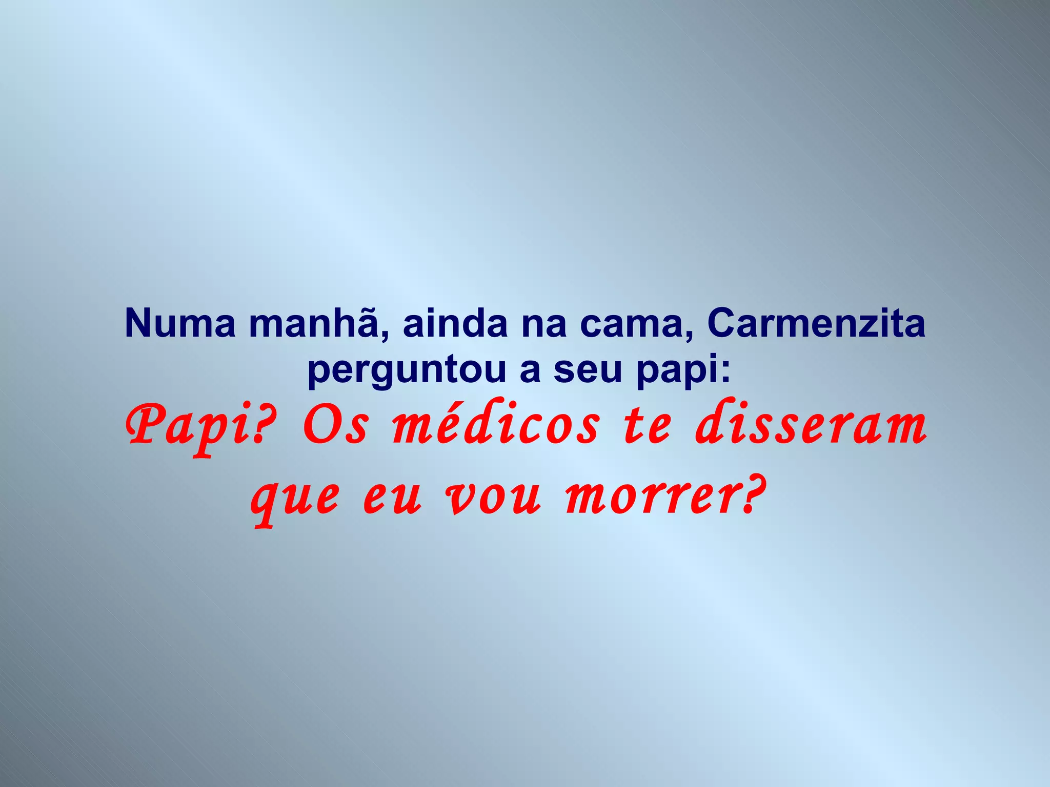 Numa manhã, ainda na cama, Carmenzita perguntou a seu papi:  Papi? Os médicos te disseram que eu vou morrer?  