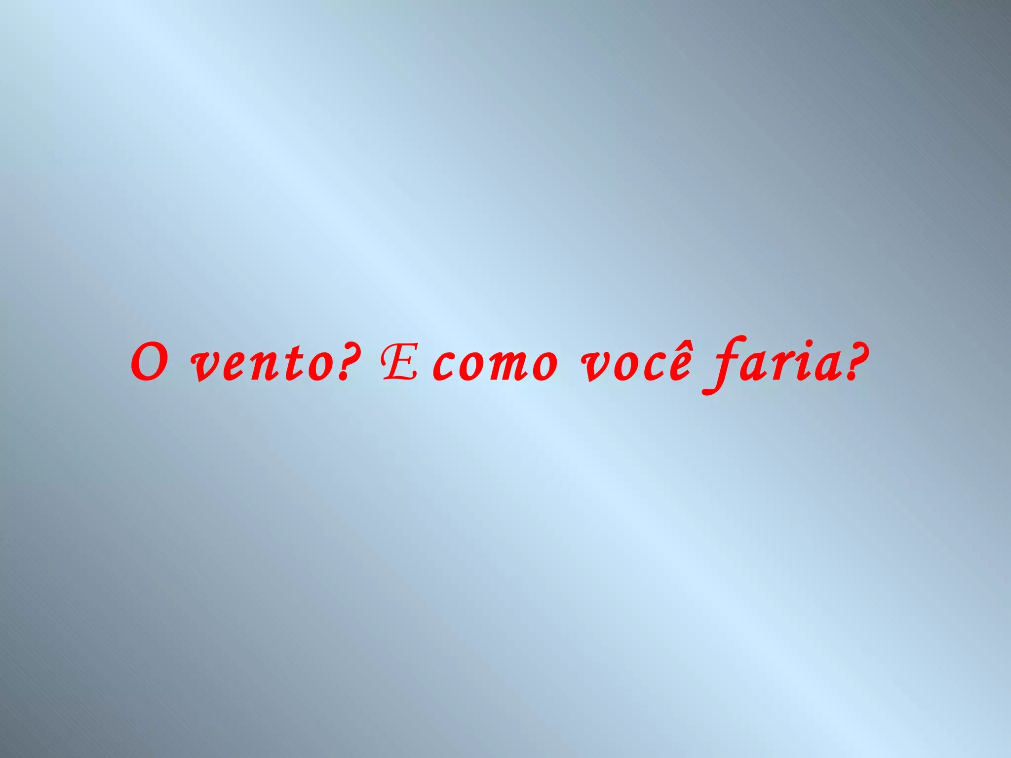 O vento?  E  como você faria?   