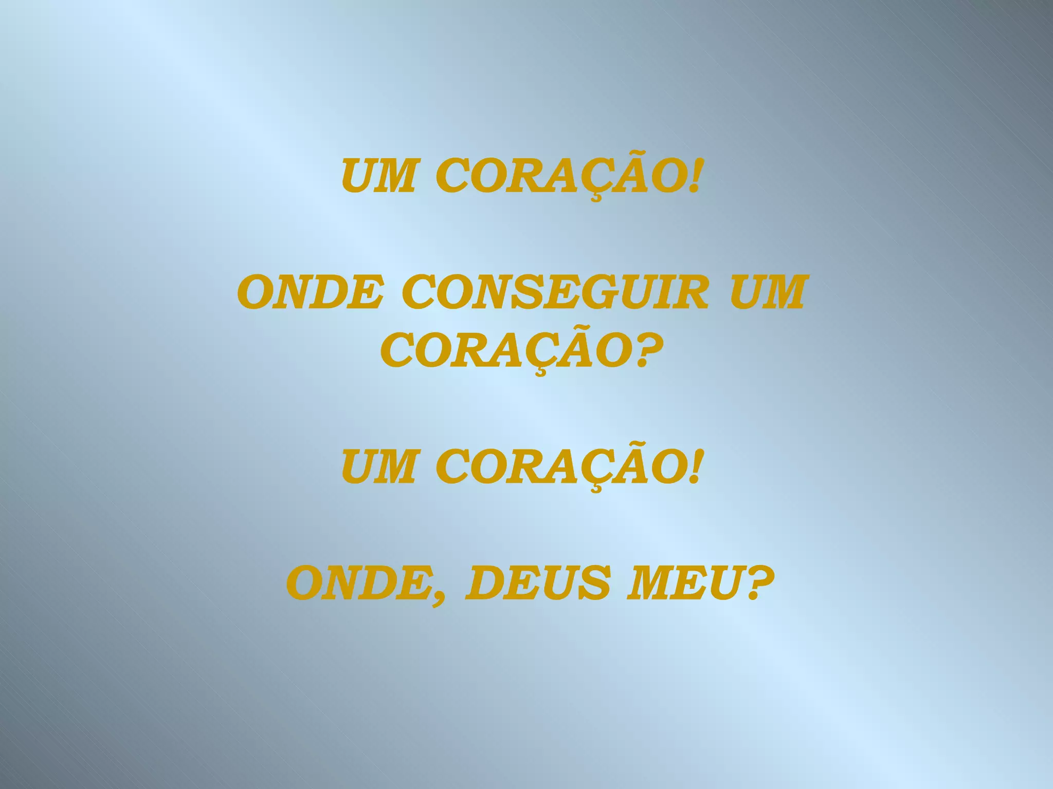UM CORAÇÃO!  ONDE CONSEGUIR UM  CORAÇÃO?  UM CORAÇÃO!  ONDE, DEUS MEU? 