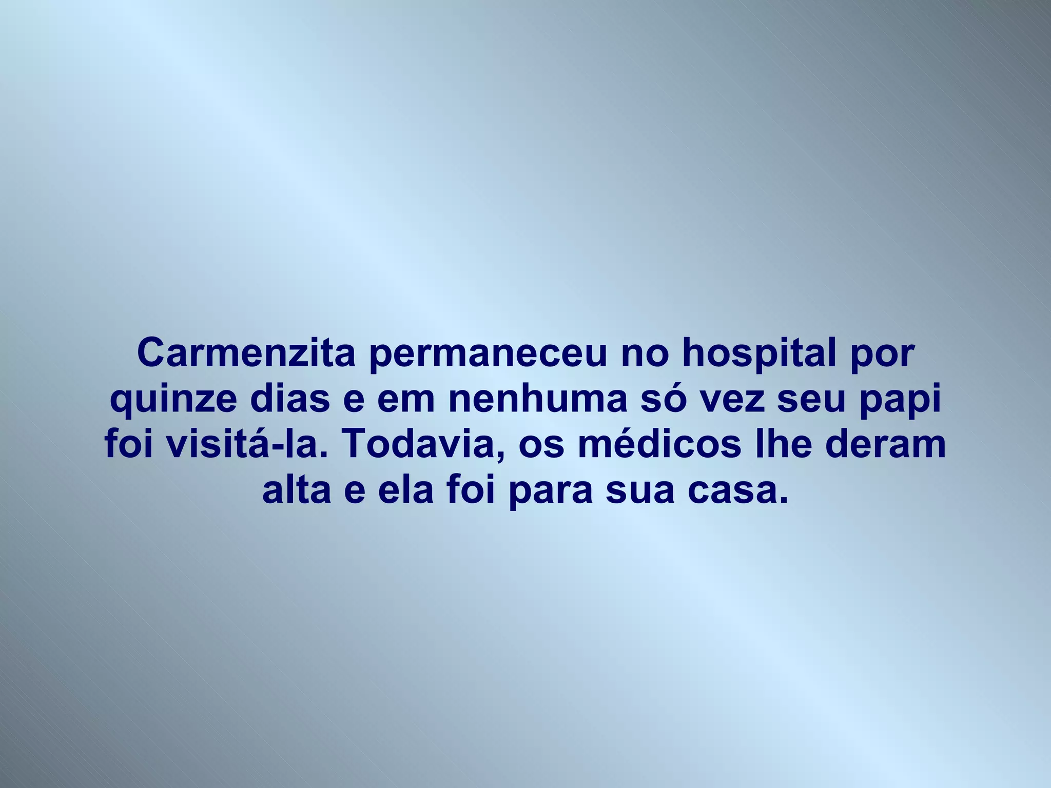 Carmenzita permaneceu no hospital por quinze dias e em nenhuma só vez seu papi foi visitá-la. Todavia, os médicos lhe deram alta e ela foi para sua casa. 