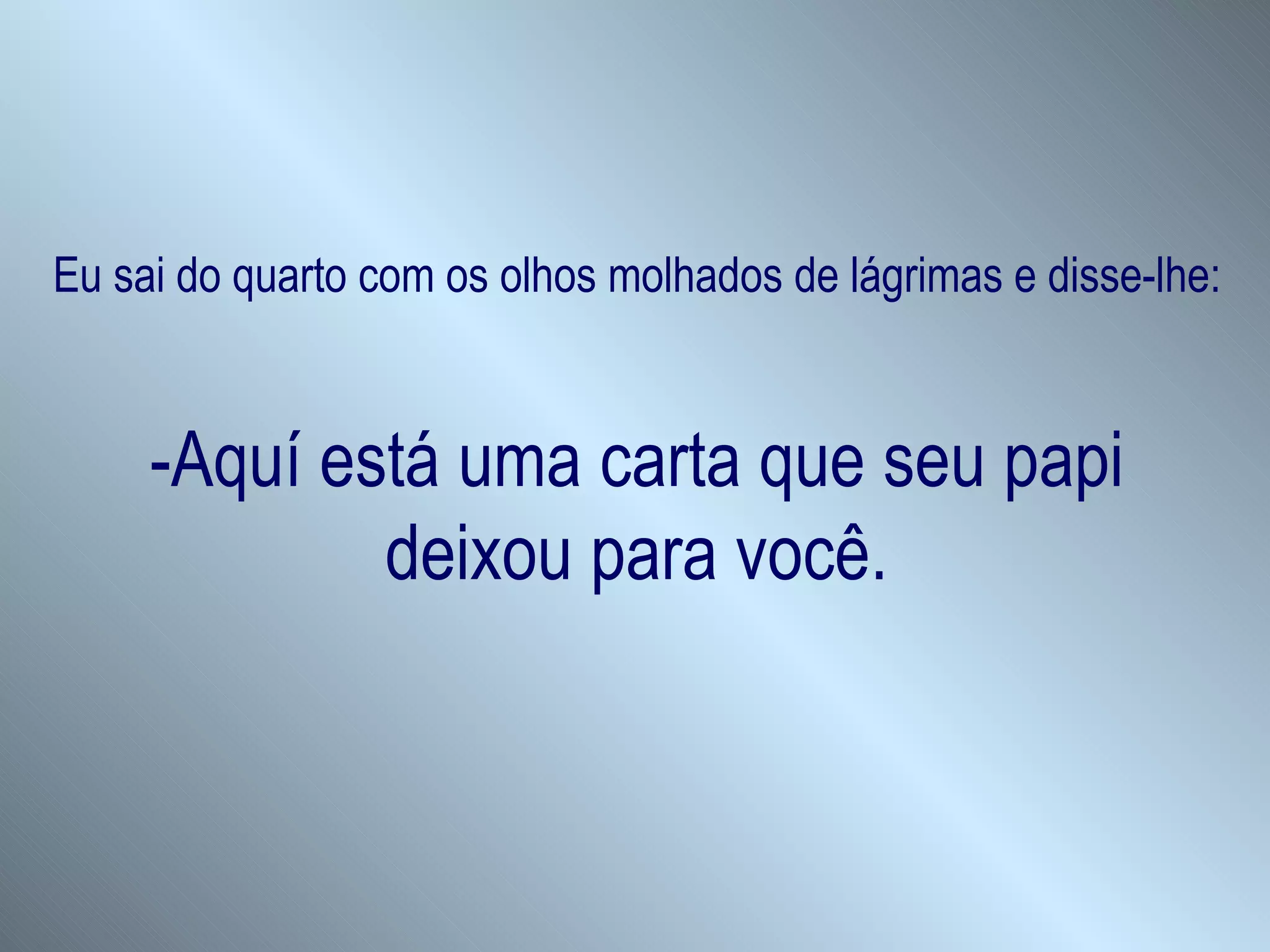 Eu sai do quarto com os olhos molhados de lágrimas e disse-lhe: -Aquí está uma carta que seu papi deixou para você. 
