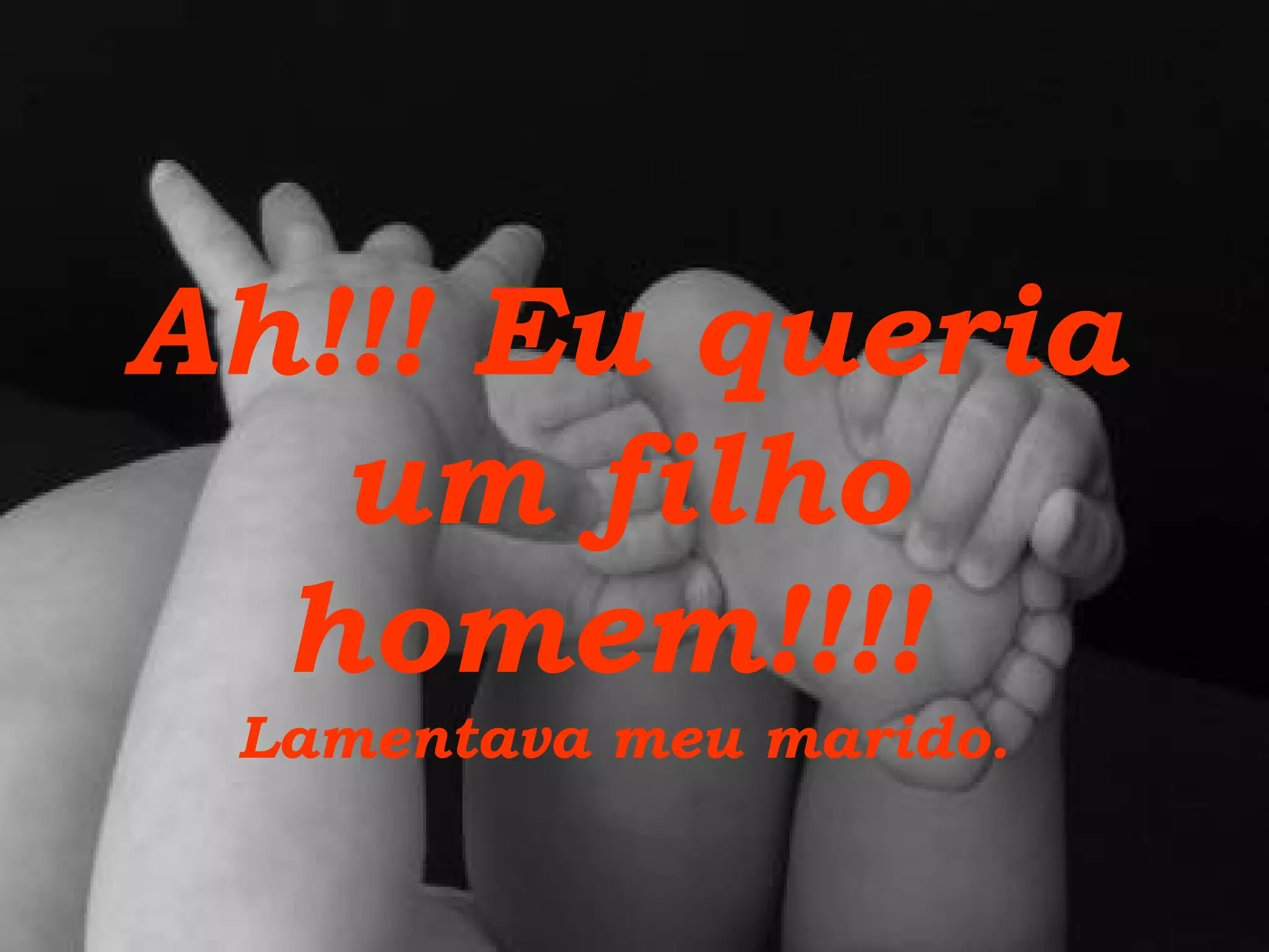 Ah!!! Eu queria um filho homem!!!!   Lamentava meu marido. 