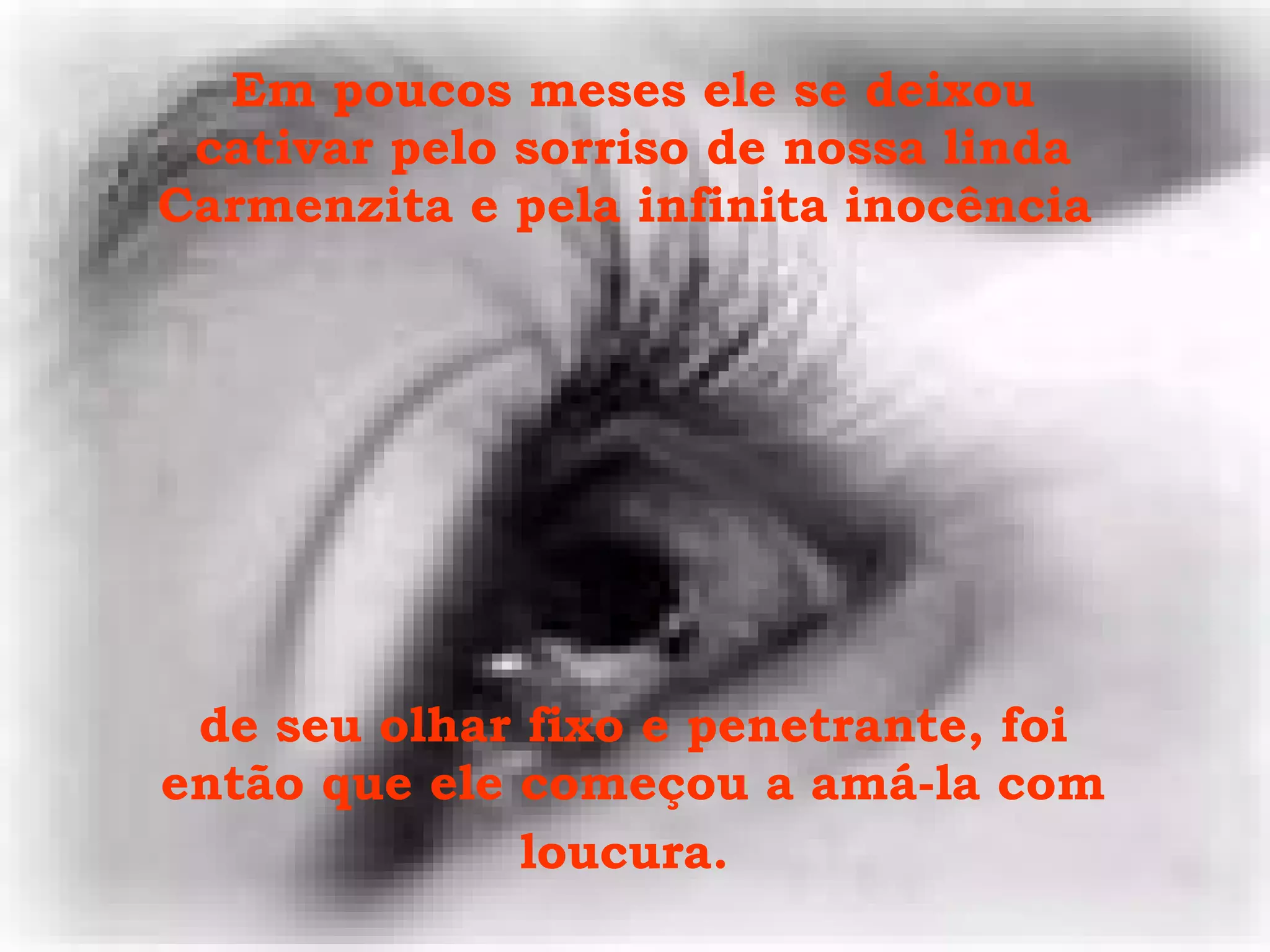 Em poucos meses ele se deixou cativar pelo sorriso de nossa linda Carmenzita e pela infinita inocência  de seu olhar fixo e penetrante, foi então que ele começou a amá-la com loucura.   