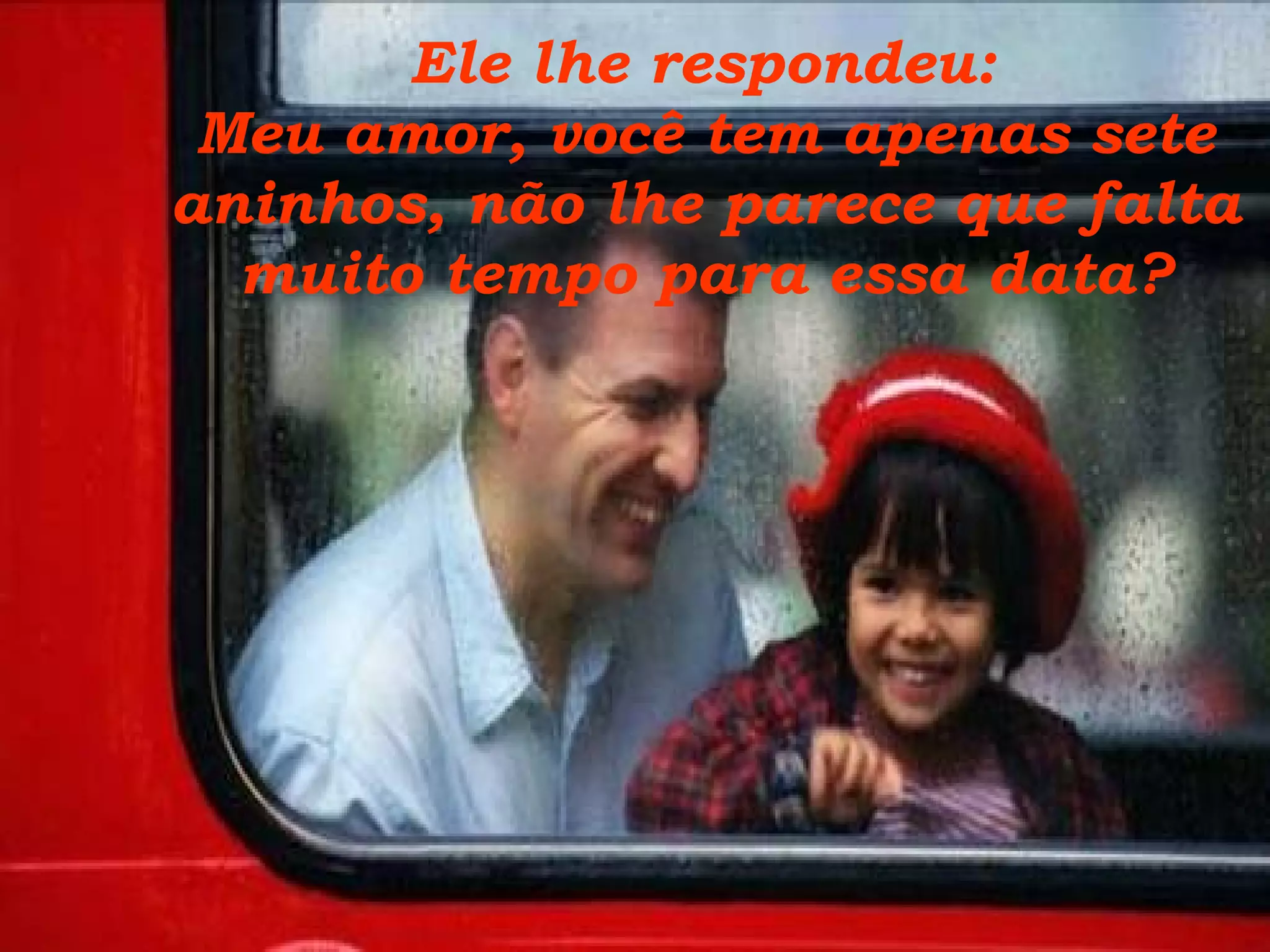 Ele lhe respondeu:  Meu amor, você tem apenas sete aninhos, não lhe parece que falta muito tempo para essa data? 