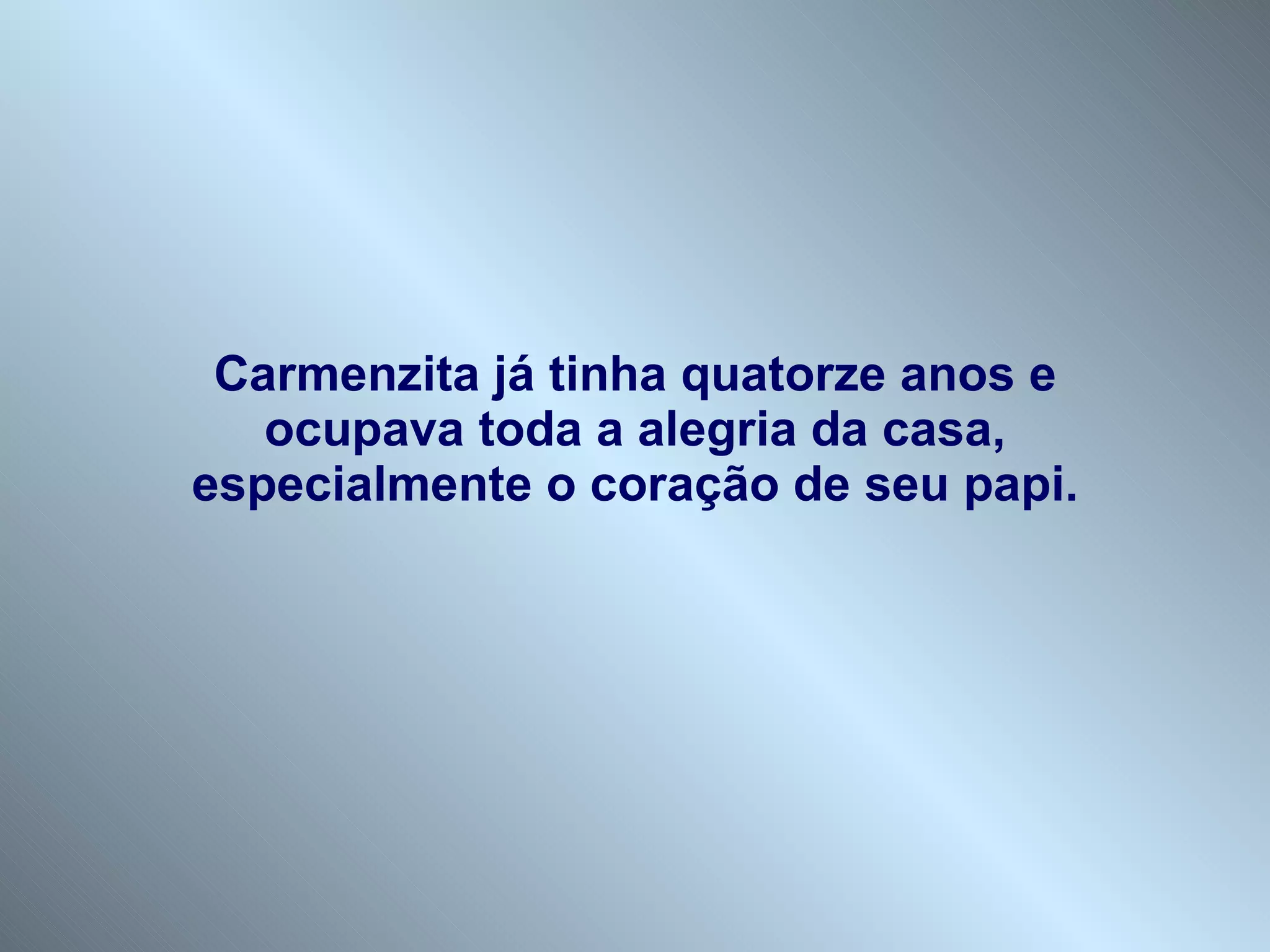 Carmenzita já tinha quatorze anos e ocupava toda a alegria da casa, especialmente o coração de seu papi. 