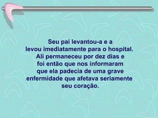 Seu pai levantou-a e a levou imediatamente para o hospital.  Alí permaneceu por dez dias e foi então que nos informaram que ela padecia de uma grave enfermidade que afetava seriamente  seu coração. 