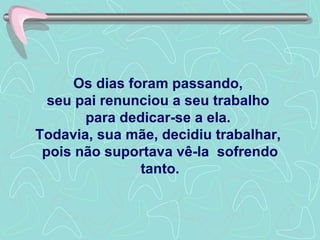 Os dias foram passando,  seu pai renunciou a seu trabalho  para dedicar-se a ela.  Todavia, sua mãe, decidiu trabalhar,  pois não suportava vê-la  sofrendo tanto. 