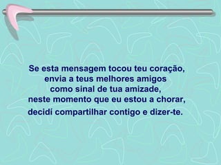 Se esta mensagem tocou teu coração, envia a teus melhores amigos  como sinal de tua amizade,  neste momento que eu estou a chorar, decidí compartilhar contigo e dizer-te .   