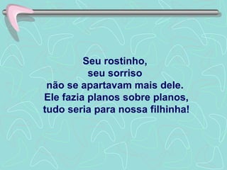 Seu rostinho,  seu sorriso  não se apartavam mais dele.  Ele fazia planos sobre planos, tudo seria para nossa filhinha! 