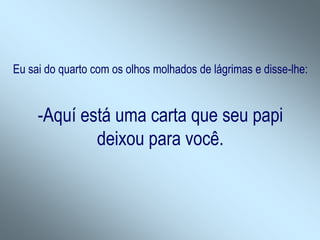 Eu sai do quarto com os olhos molhados de lágrimas e disse-lhe:


     -Aquí está uma carta que seu papi
             deixou para você.
 