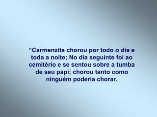 “Carmenzita chorou por todo o dia e
 toda a noite; No dia seguinte foi ao
cemitério e se sentou sobre a tumba
   de seu papi; chorou tanto como
       ninguém poderia chorar.
 