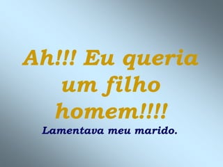 Ah!!! Eu queria
   um filho
  homem!!!!
 Lamentava meu marido.
 