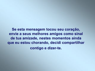 Se esta mensagem tocou seu coração,
 envie a seus melhores amigos como sinal
  de tua amizade, nestes momentos ainda
que eu estou chorando, decidi compartilhar
             contigo e dizer-te.
 