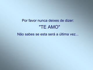 Por favor nunca deixes de dizer:
             "TE AMO"
Não sabes se esta será a última vez...
 