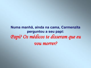 Numa manhã, ainda na cama, Carmenzita
       perguntou a seu papi:
Papi? Os médicos te disseram que eu
           vou morrer?
 