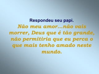 Respondeu seu papi.
   Não meu amor...não vais
morrer, Deus que é tão grande,
não permitiria que eu perca o
 que mais tenho amado neste
           mundo.
 