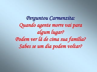Perguntou Carmenzita:
 Quando agente morre vai para
          algum lugar?
Podem ver lá de cima sua família?
 Sabes se um dia podem voltar?
 