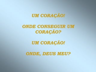 UM CORAÇÃO!

ONDE CONSEGUIR UM
    CORAÇÃO?

   UM CORAÇÃO!

 ONDE, DEUS MEU?
 