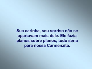 Sua carinha, seu sorriso não se
 apartavam mais dele. Ele fazia
planos sobre planos, tudo seria
    para nossa Carmenzita.
 