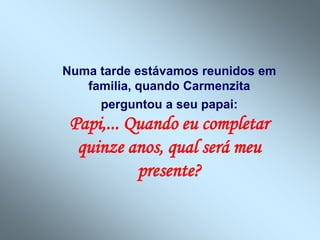 Numa tarde estávamos reunidos em
   familia, quando Carmenzita
     perguntou a seu papai:
 Papi,... Quando eu completar
  quinze anos, qual será meu
           presente?
 