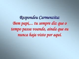 Respondeu Carmenzita:
 Bem papi,... tu sempre diz que o
tempo passa voando, ainda que eu
   nunca haja visto por aquí.
 