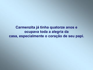 Carmenzita já tinha quatorze anos e
         ocupava toda a alegria da
casa, especialmente o coração de seu papi.
 