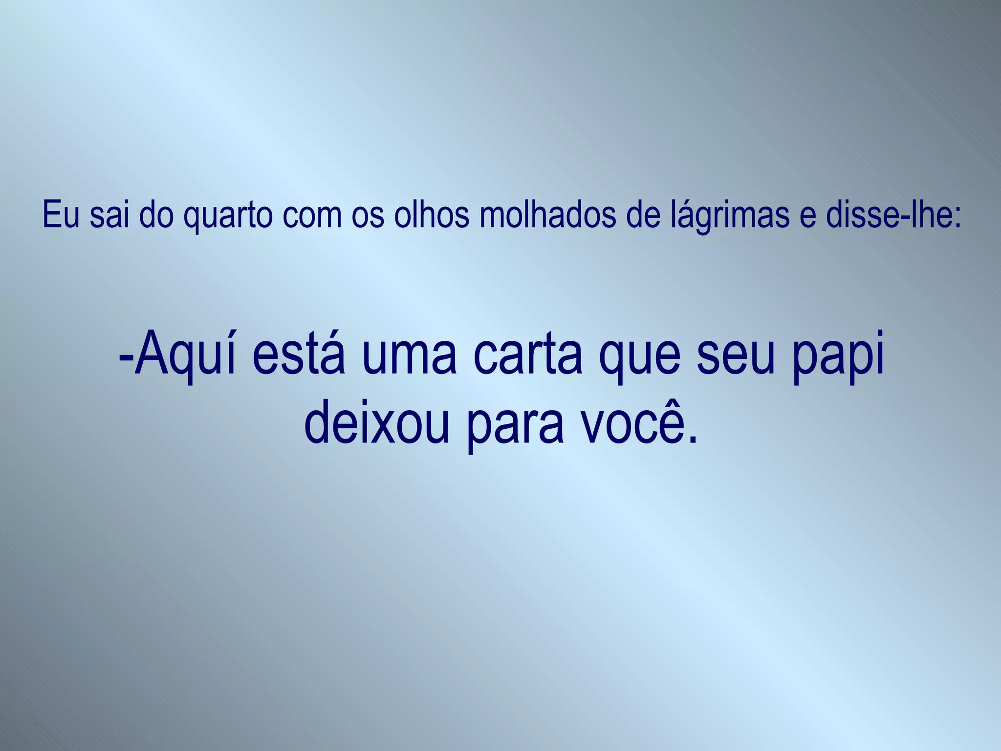 Eu sai do quarto com os olhos molhados de lágrimas e disse-lhe: -Aquí está uma carta que seu papi deixou para você. 