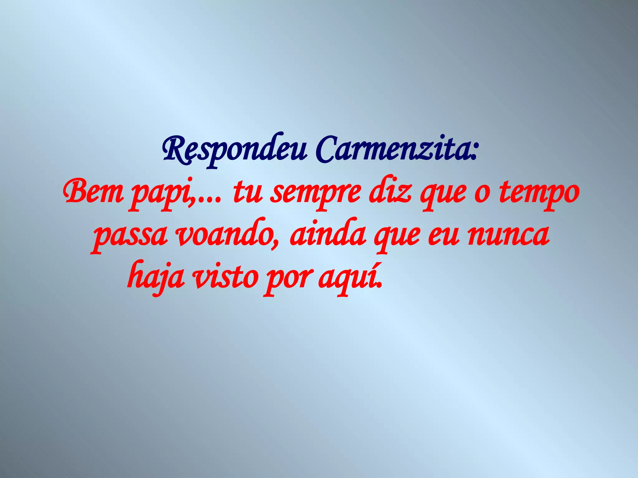 Respondeu Carmenzita: Bem papi,... tu sempre diz que o tempo passa voando, ainda que eu nunca haja visto por aquí.   