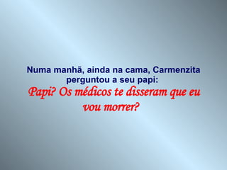 Numa manhã, ainda na cama, Carmenzita perguntou a seu papi:  Papi? Os médicos te disseram que eu vou morrer?  