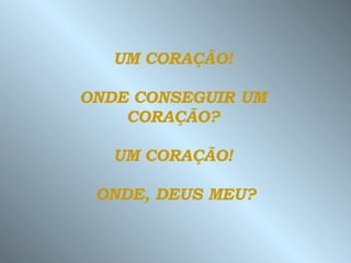 UM CORAÇÃO!  ONDE CONSEGUIR UM  CORAÇÃO?  UM CORAÇÃO!  ONDE, DEUS MEU? 