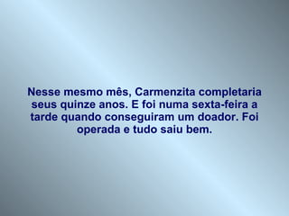 Nesse mesmo mês, Carmenzita completaria seus quinze anos. E foi numa sexta-feira a tarde quando conseguiram um doador. Foi operada e tudo saiu bem. 