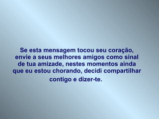 Se esta mensagem tocou seu coração, envie a seus melhores amigos como sinal de tua amizade, nestes momentos ainda que eu estou chorando, decidi compartilhar contigo e dizer-te .   