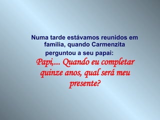 Numa tarde estávamos reunidos em familia, quando Carmenzita perguntou a seu papai:  Papi,... Quando eu completar quinze anos, qual será meu presente? 