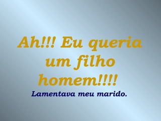 Ah!!! Eu queria um filho homem!!!!   Lamentava meu marido. 