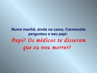 Numa manhã, ainda na cama, Carmenzita
       perguntou a seu papi:
Papi? Os médicos te disseram
    que eu vou morrer?
 